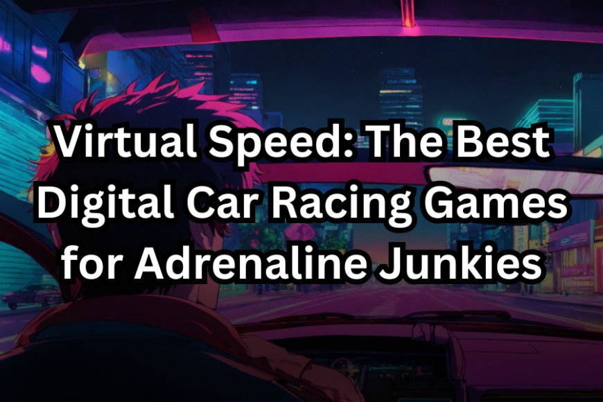 Virtual Speed: The Best Digital Car Racing Games for Adrenaline Junkies