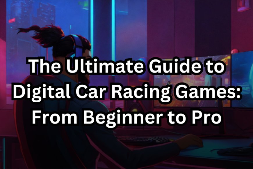 The Ultimate Guide to Digital Car Racing Games: From Beginner to Pro