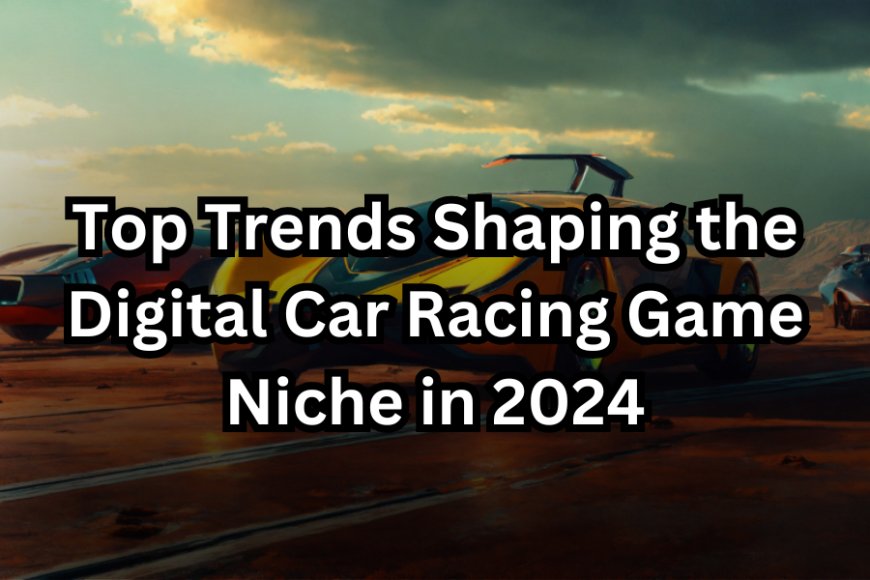 Top Trends Shaping the Digital Car Racing Game Niche in 2024