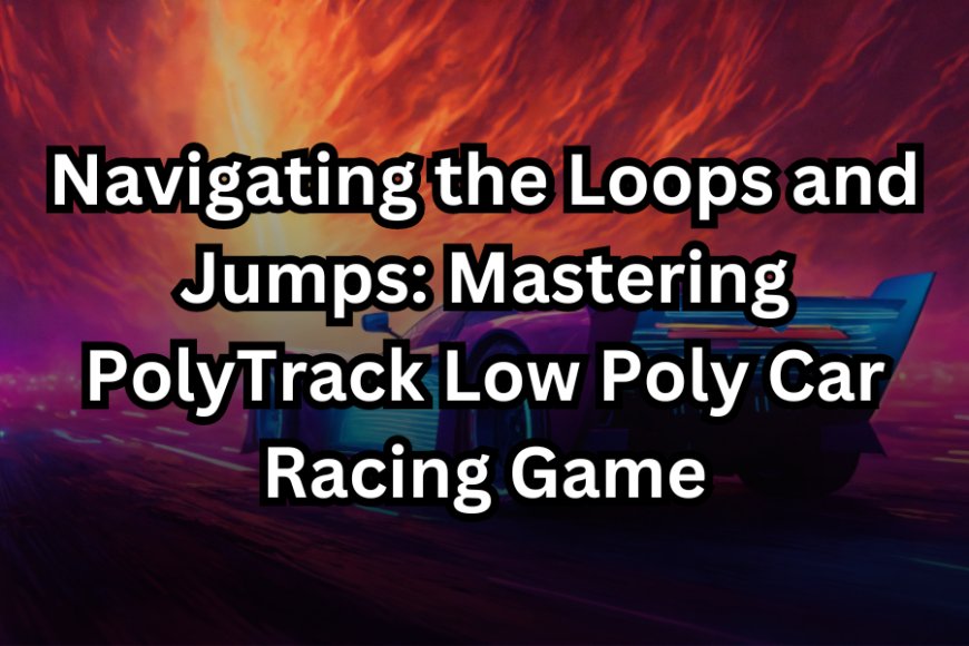 Navigating the Loops and Jumps: Mastering PolyTrack Low Poly Car Racing Game