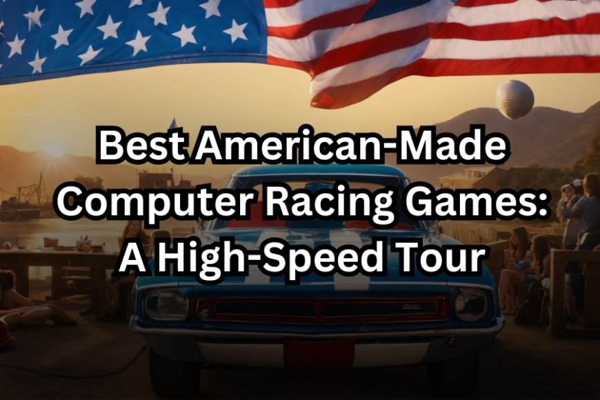 Best American-Made Computer Racing Games: A High-Speed Tour